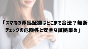 スマホの浮気証拠の合法・違法の違いを説明するコラム記事のアイキャッチ画像